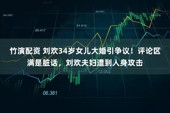 竹演配资 刘欢34岁女儿大婚引争议!评论区满是脏话,刘欢夫妇遭到人身攻击