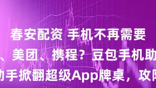 春安配资 手机不再需要淘宝、微信、美团、携程?豆包手机助手掀翻超级App牌桌,攻防战全面开打