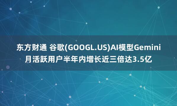 东方财通 谷歌(GOOGL.US)AI模型Gemini月活跃用户半年内增长近三倍达3.5亿