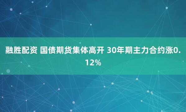 融胜配资 国债期货集体高开 30年期主力合约涨0.12%