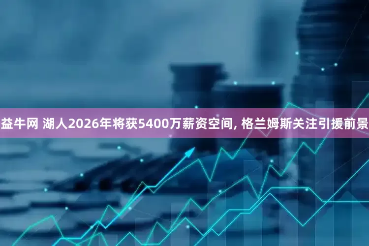 益牛网 湖人2026年将获5400万薪资空间, 格兰姆斯关注引援前景