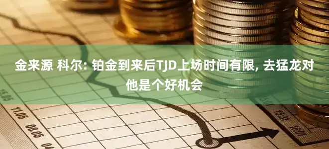 金来源 科尔: 铂金到来后TJD上场时间有限, 去猛龙对他是个好机会