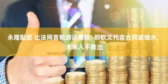 永隆配资 比法网首轮游还糟糕, 郑钦文代言合同或缩水, 未来入不敷出