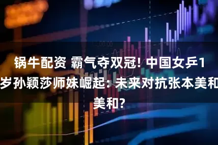 锅牛配资 霸气夺双冠! 中国女乒17岁孙颖莎师妹崛起: 未来对抗张本美和?